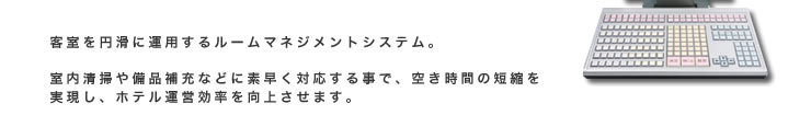 客室を円滑に運用するルームマネジメントシステム。室内清掃や備品補充などに素早く対応する事で、空き時間の短縮を 実現し、ホテル運営効率を向上させます。
